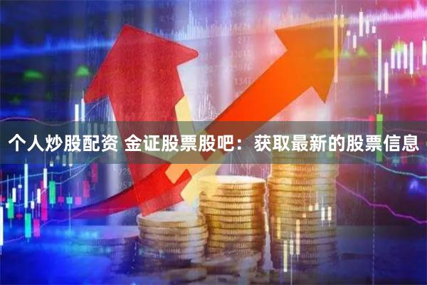 个人炒股配资 金证股票股吧：获取最新的股票信息